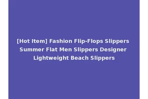 [Hot Item] Fashion Flip-Flops Slippers Summer Flat Men Slippers Designer Lightweight Beach Slippers