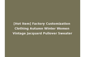 [Hot Item] Factory Customization Clothing Autumn Winter Women Vintage Jacquard Pullover Sweater