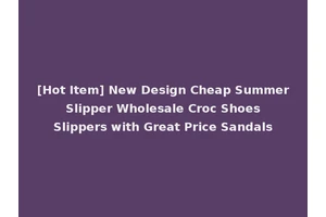 [Hot Item] New Design Cheap Summer Slipper Wholesale Croc Shoes Slippers with Great Price Sandals