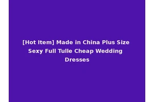 [Hot Item] Made in China Plus Size Sexy Full Tulle Cheap Wedding Dresses