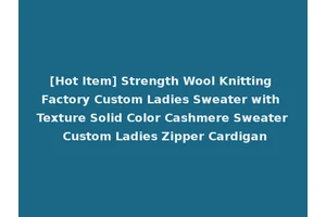 [Hot Item] Strength Wool Knitting Factory Custom Ladies Sweater with Texture Solid Color Cashmere Sweater Custom Ladies Zipper Cardigan