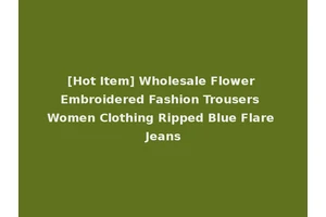 [Hot Item] Wholesale Flower Embroidered Fashion Trousers Women Clothing Ripped Blue Flare Jeans