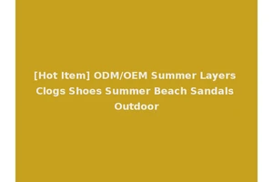 [Hot Item] ODM/OEM Summer Layers Clogs Shoes Summer Beach Sandals Outdoor