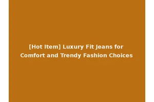 [Hot Item] Luxury Fit Jeans for Comfort and Trendy Fashion Choices