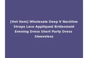 [Hot Item] Wholesale Deep V Neckline Straps Lace Appliqued Bridesmaid Evening Dress Short Party Dress Sleeveless