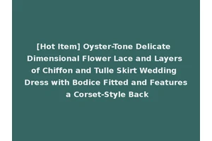 [Hot Item] Oyster-Tone Delicate Dimensional Flower Lace and Layers of Chiffon and Tulle Skirt Wedding Dress with Bodice Fitted and Features a Corset-Style Back