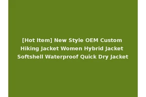 [Hot Item] New Style OEM Custom Hiking Jacket Women Hybrid Jacket Softshell Waterproof Quick Dry Jacket