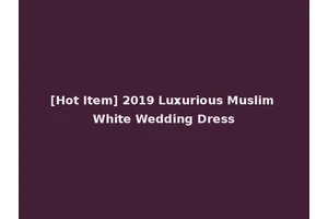 [Hot Item] 2019 Luxurious Muslim White Wedding Dress