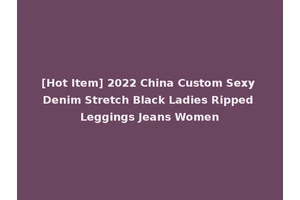[Hot Item] 2022 China Custom Sexy Denim Stretch Black Ladies Ripped Leggings Jeans Women