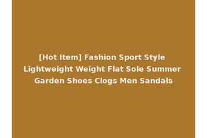 [Hot Item] Fashion Sport Style Lightweight Weight Flat Sole Summer Garden Shoes Clogs Men Sandals