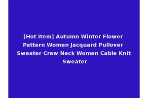 [Hot Item] Autumn Winter Flower Pattern Women Jacquard Pullover Sweater Crew Neck Women Cable Knit Sweater
