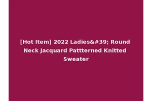 [Hot Item] 2022 Ladies' Round Neck Jacquard Pattterned Knitted Sweater