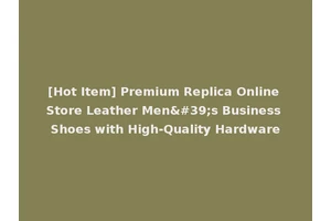 [Hot Item] Premium Replica Online Store Leather Men's Business Shoes with High-Quality Hardware