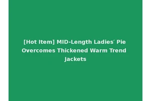 [Hot Item] MID-Length Ladies′ Pie Overcomes Thickened Warm Trend Jackets