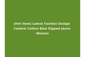 [Hot Item] Latest Fashion Design Custom Cotton Blue Ripped Jeans Women