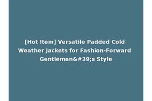 [Hot Item] Versatile Padded Cold Weather Jackets for Fashion-Forward Gentlemen's Style