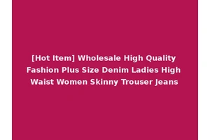 [Hot Item] Wholesale High Quality Fashion Plus Size Denim Ladies High Waist Women Skinny Trouser Jeans