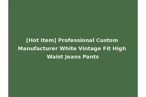 [Hot Item] Professional Custom Manufacturer White Vintage Fit High Waist Jeans Pants