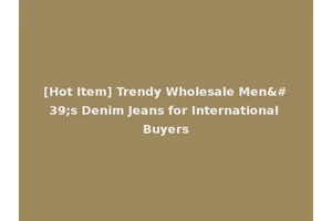 [Hot Item] Trendy Wholesale Men's Denim Jeans for International Buyers