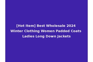 [Hot Item] Best Wholesale 2024 Winter Clothing Women Padded Coats Ladies Long Down Jackets