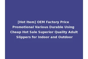 [Hot Item] OEM Factory Price Promotional Various Durable Using Cheap Hot Sale Superior Quality Adult Slippers for Indoor and Outdoor