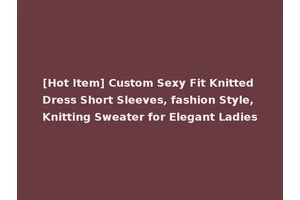 [Hot Item] Custom Sexy Fit Knitted Dress Short Sleeves, fashion Style, Knitting Sweater for Elegant Ladies