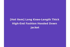[Hot Item] Long Knee-Length Thick High-End Fashion Hooded Down Jacket