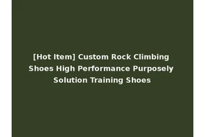 [Hot Item] Custom Rock Climbing Shoes High Performance Purposely Solution Training Shoes