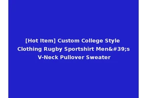 [Hot Item] Custom College Style Clothing Rugby Sportshirt Men's V-Neck Pullover Sweater