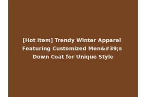 [Hot Item] Trendy Winter Apparel Featuring Customized Men's Down Coat for Unique Style