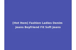 [Hot Item] Fashion Ladies Denim Jeans Boyfriend Fit Soft Jeans
