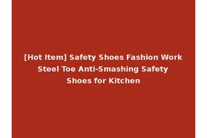 [Hot Item] Safety Shoes Fashion Work Steel Toe Anti-Smashing Safety Shoes for Kitchen