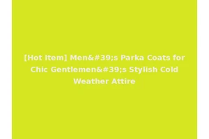 [Hot Item] Men's Parka Coats for Chic Gentlemen's Stylish Cold Weather Attire