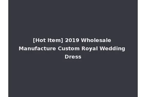 [Hot Item] 2019 Wholesale Manufacture Custom Royal Wedding Dress