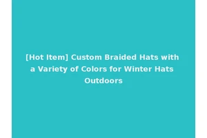 [Hot Item] Custom Braided Hats with a Variety of Colors for Winter Hats Outdoors