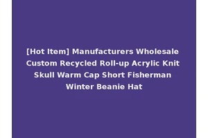 [Hot Item] Manufacturers Wholesale Custom Recycled Roll-up Acrylic Knit Skull Warm Cap Short Fisherman Winter Beanie Hat
