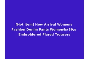 [Hot Item] New Arrival Womens Fashion Denim Pants Women's Embroidered Flared Trousers