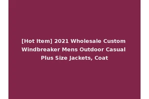 [Hot Item] 2021 Wholesale Custom Windbreaker Mens Outdoor Casual Plus Size Jackets, Coat