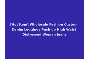[Hot Item] Wholesale Fashion Custom Denim Leggings Push up High Waist Distressed Woman Jeans