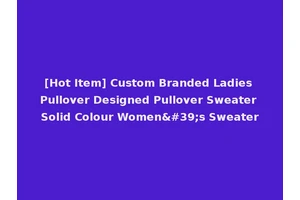 [Hot Item] Custom Branded Ladies Pullover Designed Pullover Sweater Solid Colour Women's Sweater
