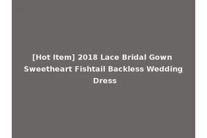 [Hot Item] 2018 Lace Bridal Gown Sweetheart Fishtail Backless Wedding Dress