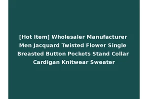 [Hot Item] Wholesaler Manufacturer Men Jacquard Twisted Flower Single Breasted Button Pockets Stand Collar Cardigan Knitwear Sweater