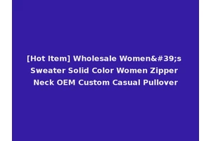 [Hot Item] Wholesale Women's Sweater Solid Color Women Zipper Neck OEM Custom Casual Pullover