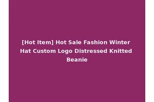 [Hot Item] Hot Sale Fashion Winter Hat Custom Logo Distressed Knitted Beanie