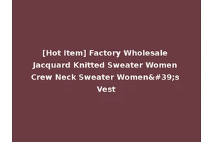 [Hot Item] Factory Wholesale Jacquard Knitted Sweater Women Crew Neck Sweater Women's Vest