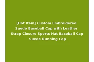 [Hot Item] Custom Embroidered Suede Baseball Cap with Leather Strap Closure Sports Hat Baseball Cap Suede Running Cap