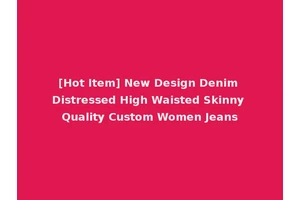 [Hot Item] New Design Denim Distressed High Waisted Skinny Quality Custom Women Jeans