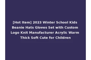 [Hot Item] 2023 Winter School Kids Beanie Hats Gloves Set with Custom Logo Knit Manufacturer Acrylic Warm Thick Soft Cute for Children