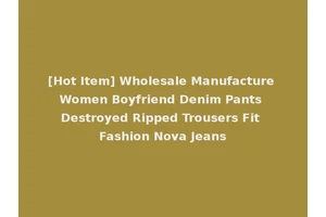 [Hot Item] Wholesale Manufacture Women Boyfriend Denim Pants Destroyed Ripped Trousers Fit Fashion Nova Jeans