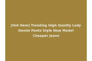 [Hot Item] Trending High Quality Lady Denim Pants Style New Model Cheaper Jeans